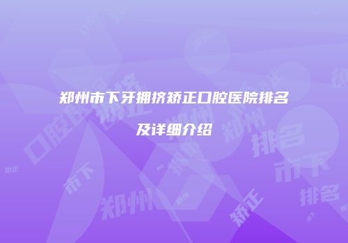 郑州市下牙拥挤矫正口腔医院排名及详细介绍