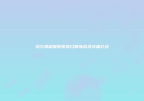 绍兴鼻部整形医院口碑排名及详细介绍