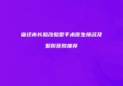 宿迁市长脸改脸型手术医生排名及整形医院推荐