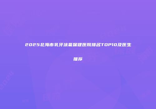 2025北海市乳牙涂氟保健医院排名TOP10及医生推荐