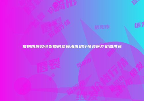 信阳市唇裂继发畸形修复术价格行情及医疗机构推荐