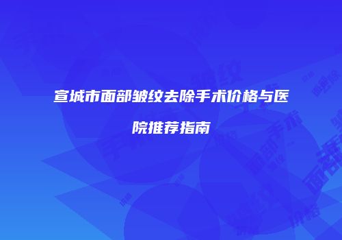 宣城市面部皱纹去除手术价格与医院推荐指南