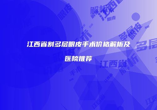 江西省割多层眼皮手术价格解析及医院推荐