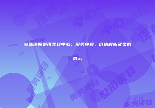 阜新医韩整形美容中心：服务项目、价格解析及案例展示