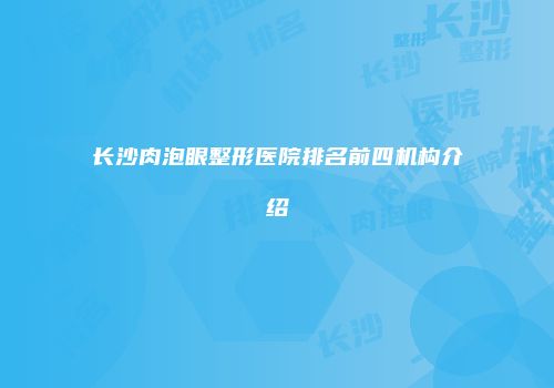 长沙肉泡眼整形医院排名前四机构介绍