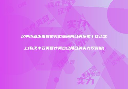 汉中市胶原蛋白填充痘疤医院口碑榜前十佳正式上线(汉中云美医疗美容诊所口碑实力双靠谱)