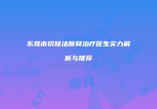 东莞市切除法腋臭治疗医生实力解析与推荐