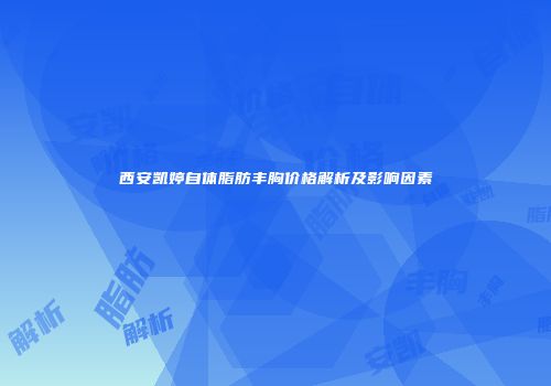 西安凯婷自体脂肪丰胸价格解析及影响因素