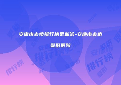 安康市去痘排行榜更新啦-安康市去痘整形医院