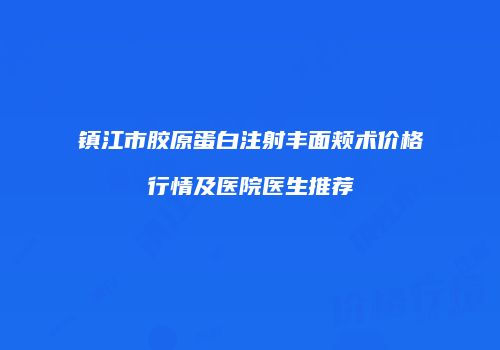 镇江市胶原蛋白注射丰面颊术价格行情及医院医生推荐