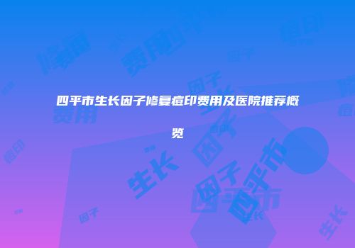 四平市生长因子修复痘印费用及医院推荐概览