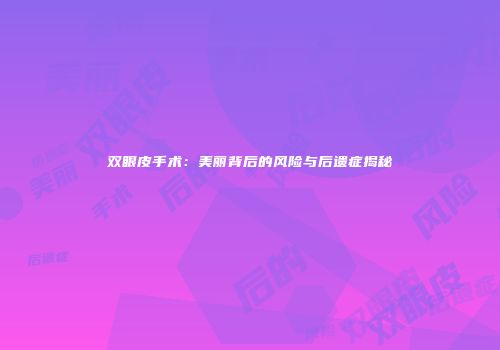 双眼皮手术：美丽背后的风险与后遗症揭秘