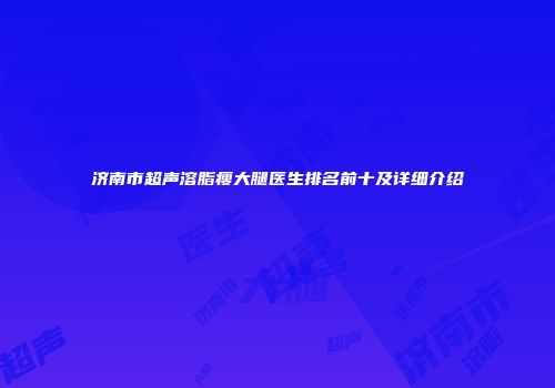济南市超声溶脂瘦大腿医生排名前十及详细介绍
