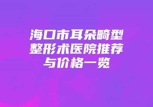 海口市耳朵畸型整形术医院推荐与价格一览