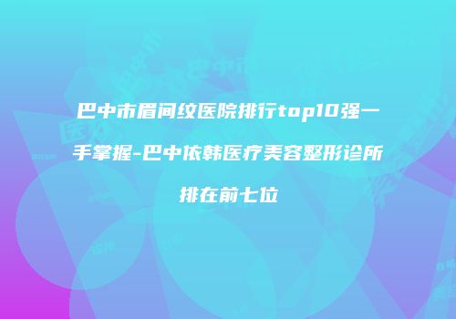 巴中市眉间纹医院排行top10强一手掌握-巴中依韩医疗美容整形诊所排在前七位