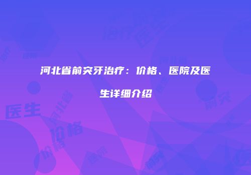 河北省前突牙治疗：价格、医院及医生详细介绍