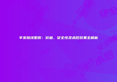 半发际线整形：价格、安全性及术后效果全解析
