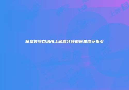 楚雄彝族自治州上颌磨牙颌面医生推荐指南