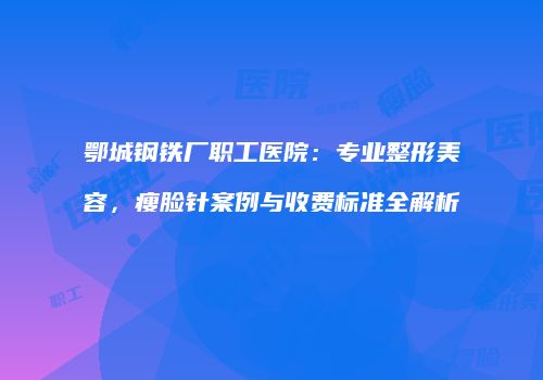 鄂城钢铁厂职工医院：专业整形美容，瘦脸针案例与收费标准全解析