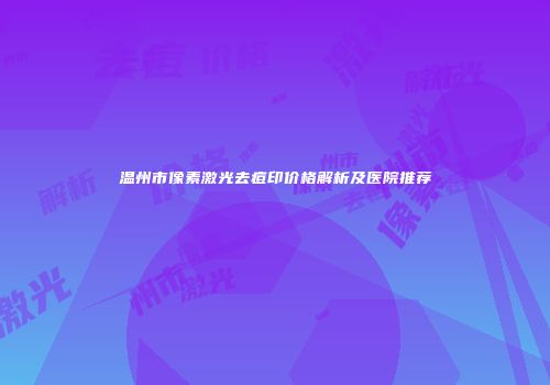 温州市像素激光去痘印价格解析及医院推荐