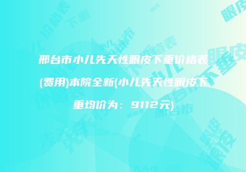 邢台市小儿先天性眼皮下垂价格表(费用)本院全新(小儿先天性眼皮下垂均价为：9112元)