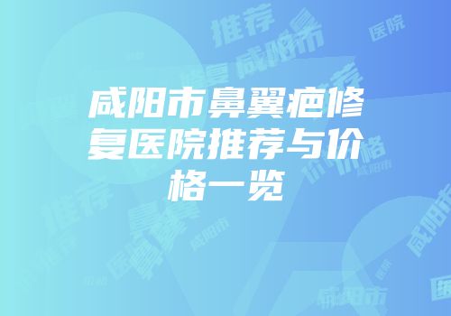 咸阳市鼻翼疤修复医院推荐与价格一览