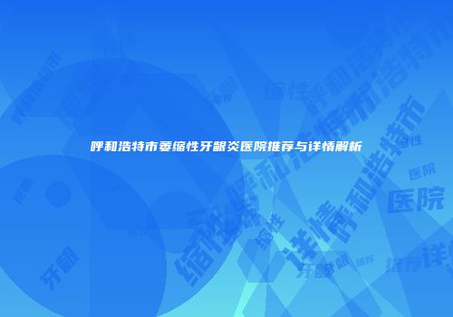 呼和浩特市萎缩性牙龈炎医院推荐与详情解析