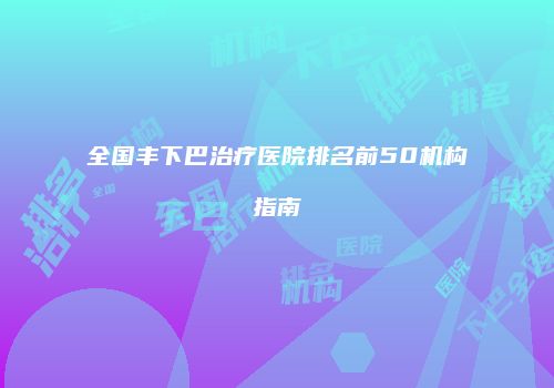 全国丰下巴治疗医院排名前50机构指南