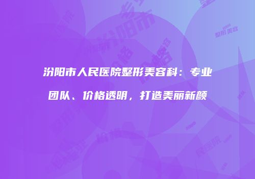 汾阳市人民医院整形美容科：专业团队、价格透明，打造美丽新颜