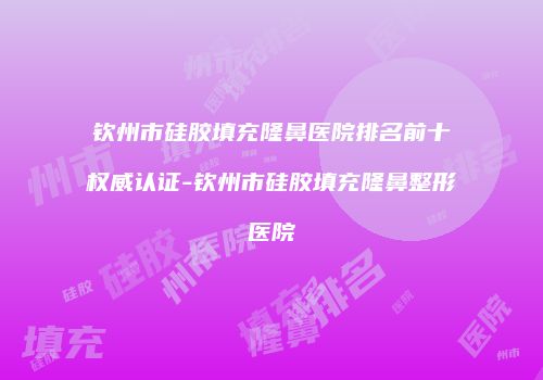 钦州市硅胶填充隆鼻医院排名前十权威认证-钦州市硅胶填充隆鼻整形医院