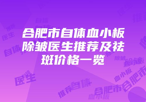 合肥市自体血小板除皱医生推荐及祛斑价格一览