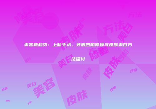 美容新趋势：上睑手术、牙根凹陷修复与皮肤美白方法探讨