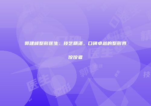 郭建峰整形医生：技艺精湛，口碑卓越的整形界佼佼者