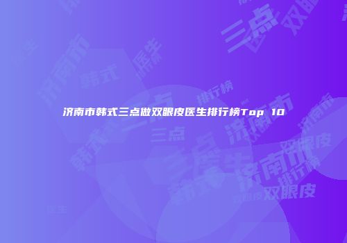 济南市韩式三点做双眼皮医生排行榜Top 10