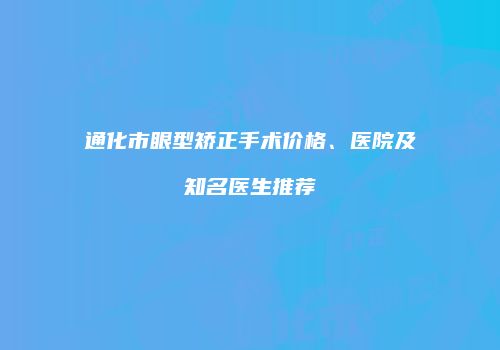 通化市眼型矫正手术价格、医院及知名医生推荐