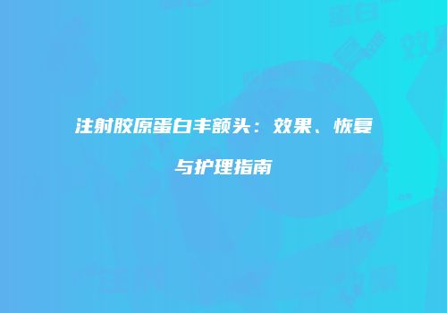 注射胶原蛋白丰额头：效果、恢复与护理指南
