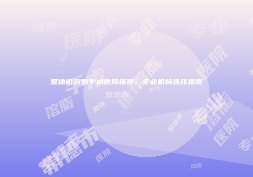 常德市溶脂手术医院推荐：专业机构选择指南