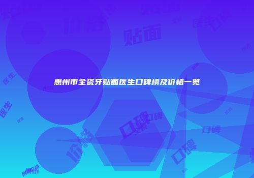 惠州市全瓷牙贴面医生口碑榜及价格一览