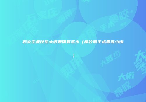 石家庄瘦咬肌大概费用要多少（瘦咬肌手术要多少钱）