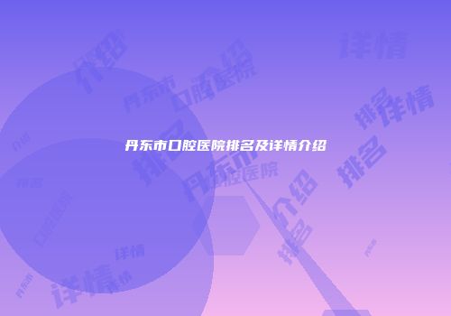 丹东市口腔医院排名及详情介绍