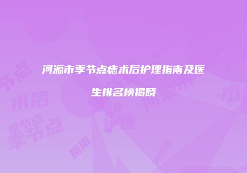 河源市季节点痣术后护理指南及医生排名榜揭晓