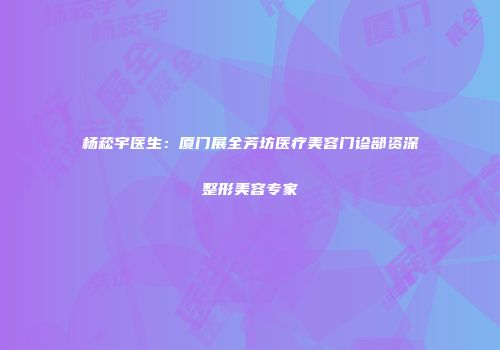 杨菘宇医生：厦门展全芳坊医疗美容门诊部资深整形美容专家