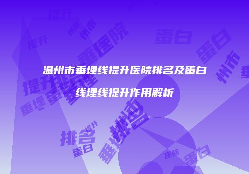 温州市垂埋线提升医院排名及蛋白线埋线提升作用解析