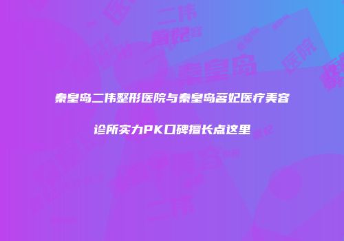 秦皇岛二伟整形医院与秦皇岛茗妃医疗美容诊所实力PK口碑擅长点这里
