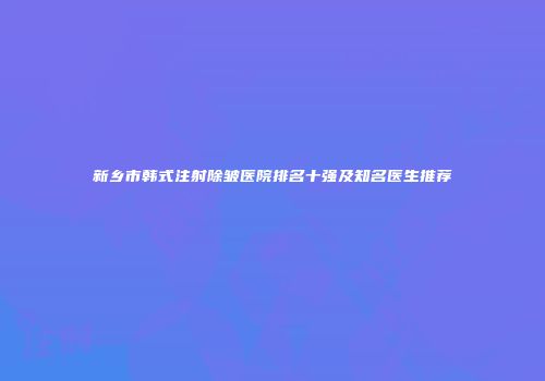 新乡市韩式注射除皱医院排名十强及知名医生推荐