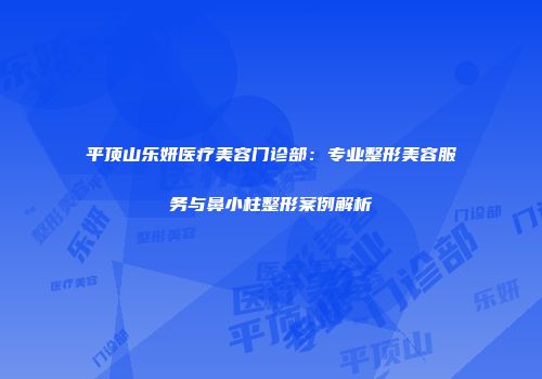平顶山乐妍医疗美容门诊部：专业整形美容服务与鼻小柱整形案例解析