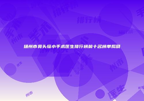 扬州市鼻头缩小手术医生排行榜前十名榜单揭晓