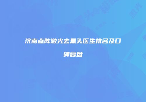 济南点阵激光去黑头医生排名及口碑复盘