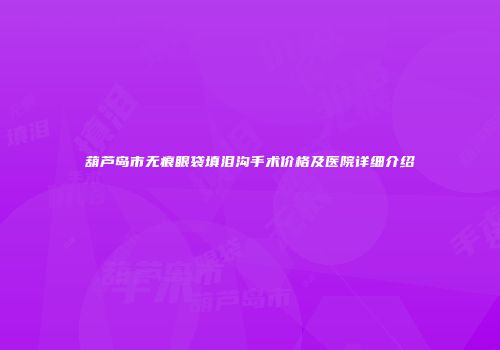 葫芦岛市无痕眼袋填泪沟手术价格及医院详细介绍