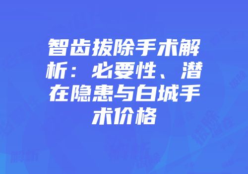 智齿拔除手术解析：必要性、潜在隐患与白城手术价格